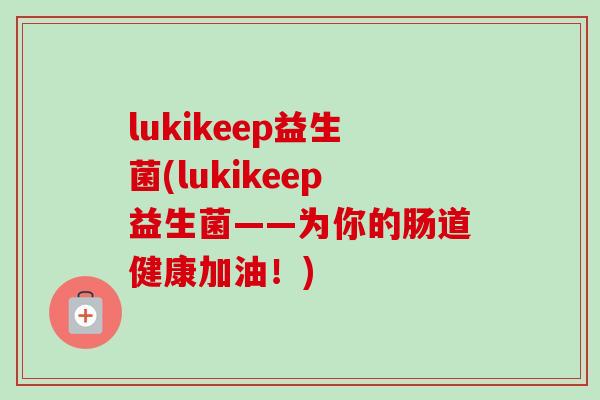 lukikeep益生菌(lukikeep益生菌——为你的肠道健康加油！)