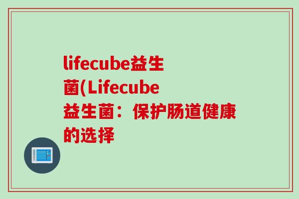 lifecube益生菌(lifecube益生菌：保护肠道健康的选择