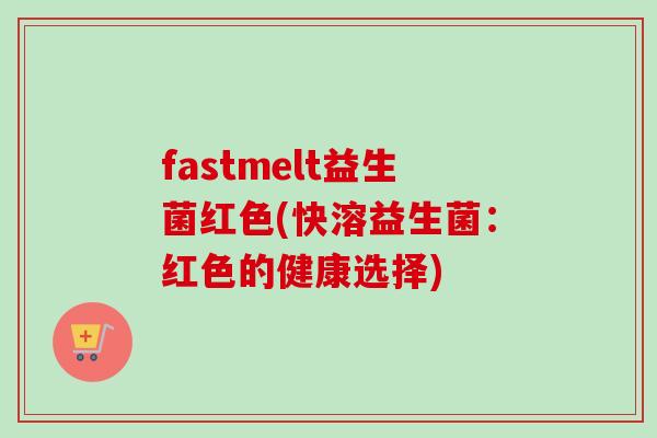 fastmelt益生菌红色(快溶益生菌：红色的健康选择)