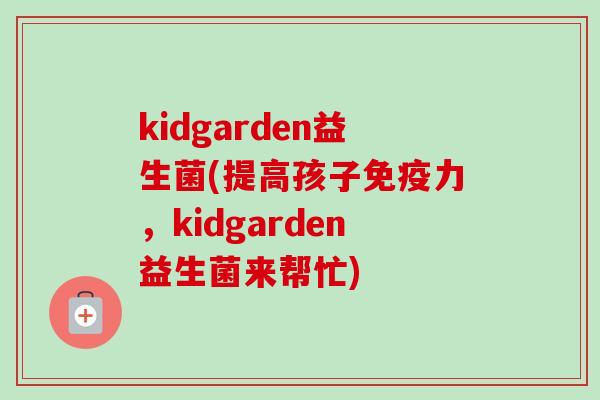 kidgarden益生菌(提高孩子免疫力，kidgarden益生菌来帮忙)