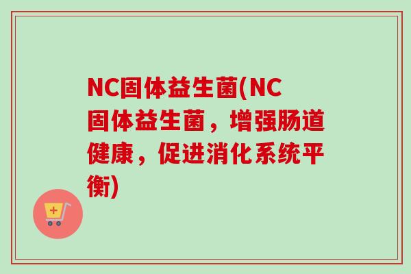 nc固体益生菌(nc固体益生菌，增强肠道健康，促进消化系统平衡)