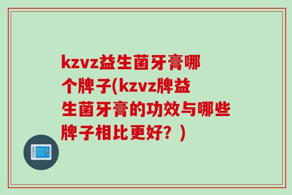 kzvz益生菌牙膏哪个牌子(kzvz牌益生菌牙膏的功效与哪些牌子相比更好？)