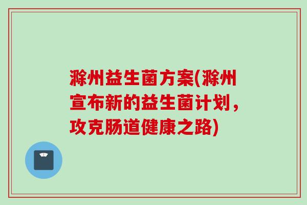 滁州益生菌方案(滁州宣布新的益生菌计划，攻克肠道健康之路)