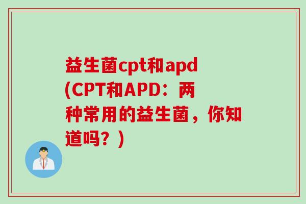 益生菌cpt和apd(cpt和apd：两种常用的益生菌，你知道吗？)